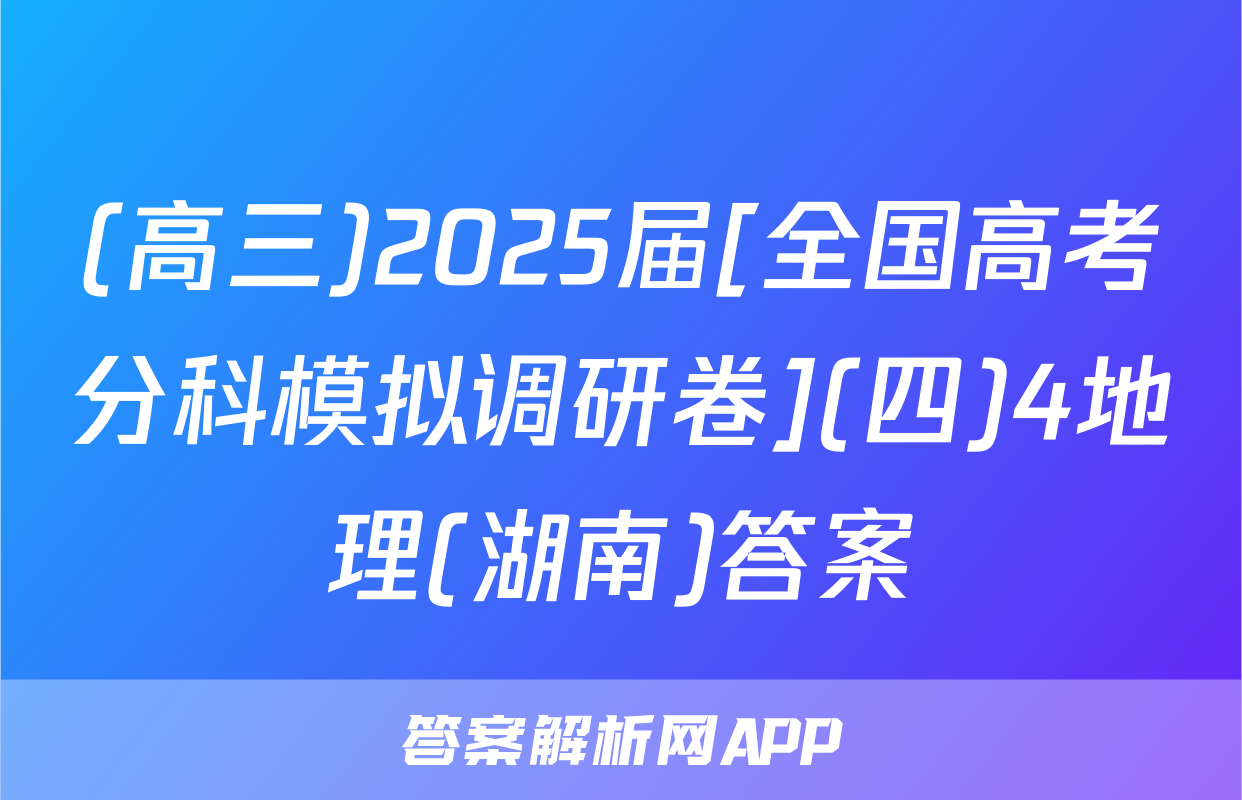 (高三)2025届[全国高考分科模拟调研卷](四)4地理(湖南)答案