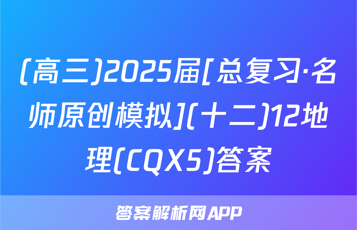 (高三)2025届[总复习·名师原创模拟](十二)12地理(CQX5)答案