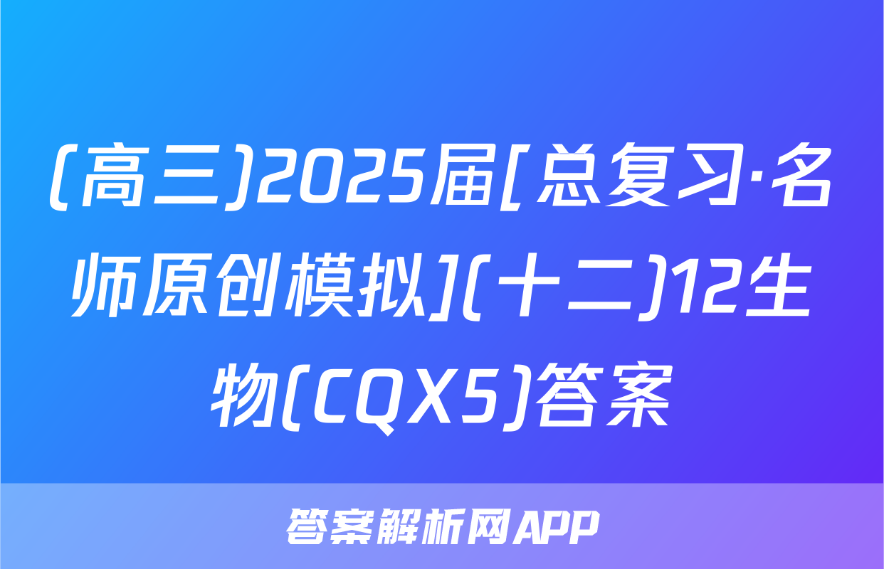 (高三)2025届[总复习·名师原创模拟](十二)12生物(CQX5)答案