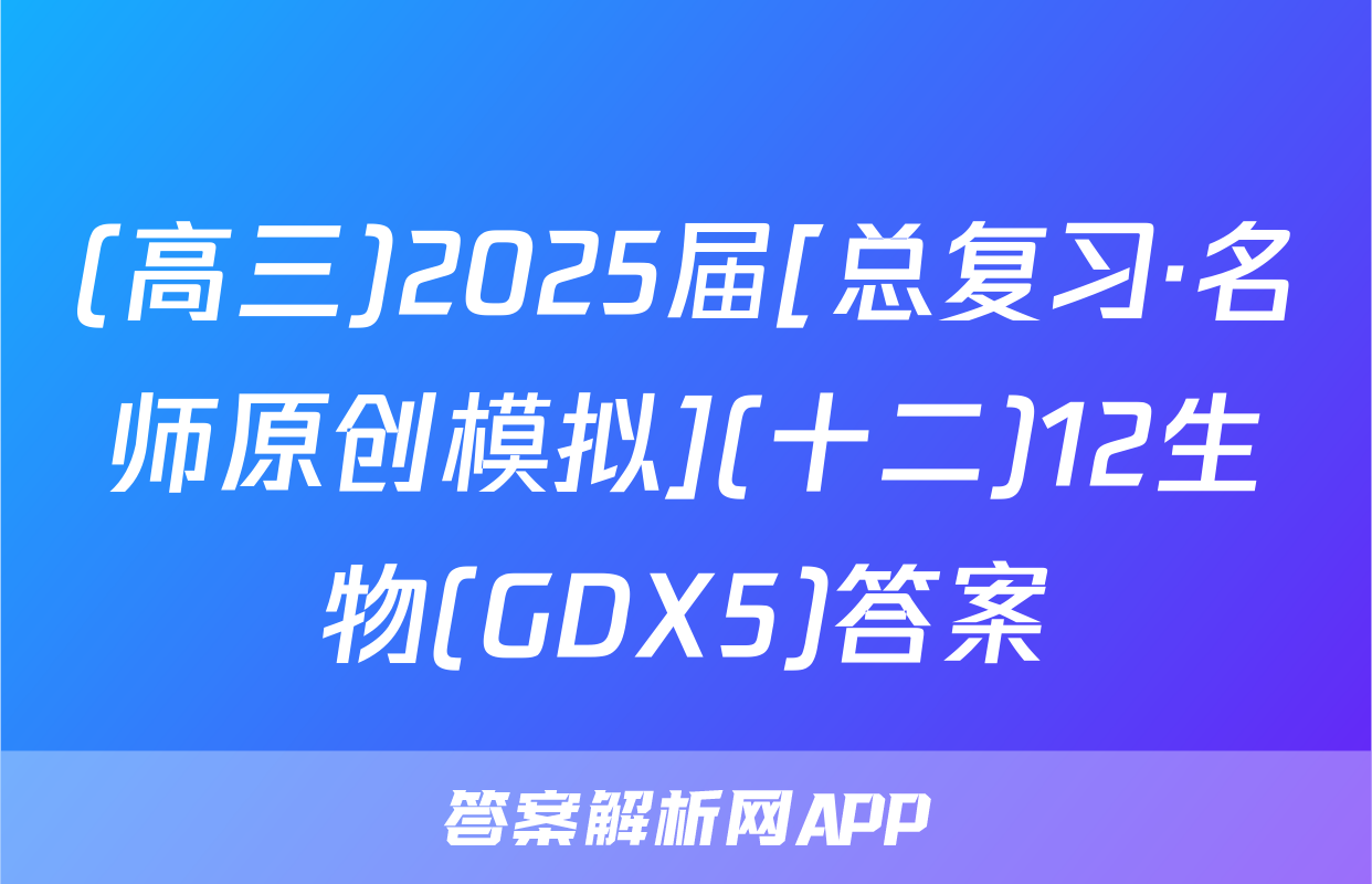 (高三)2025届[总复习·名师原创模拟](十二)12生物(GDX5)答案