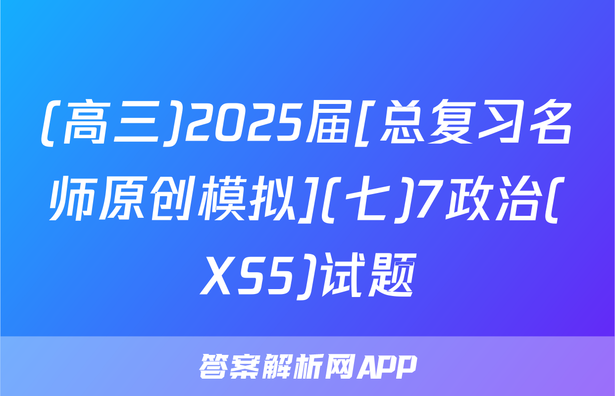 (高三)2025届[总复习名师原创模拟](七)7政治(XS5)试题