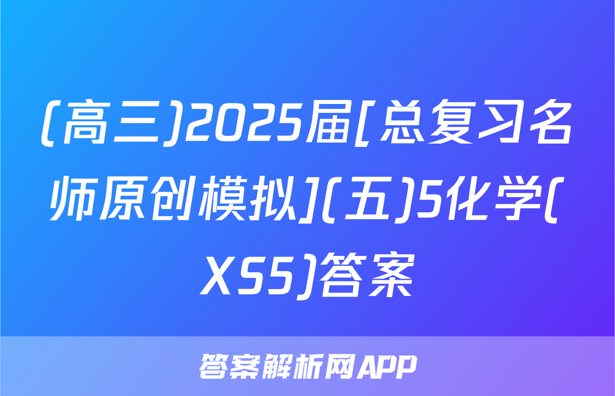 (高三)2025届[总复习名师原创模拟](五)5化学(XS5)答案