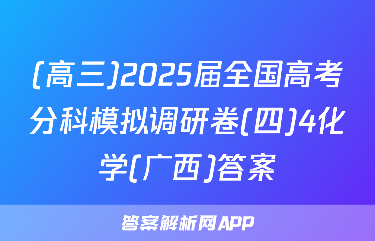(高三)2025届全国高考分科模拟调研卷(四)4化学(广西)答案