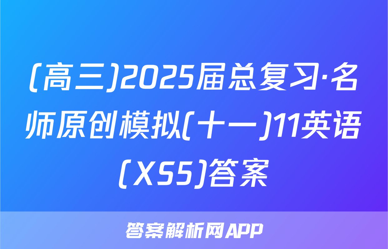 (高三)2025届总复习·名师原创模拟(十一)11英语(XS5)答案