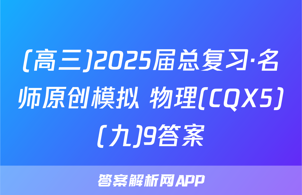 (高三)2025届总复习·名师原创模拟 物理(CQX5)(九)9答案