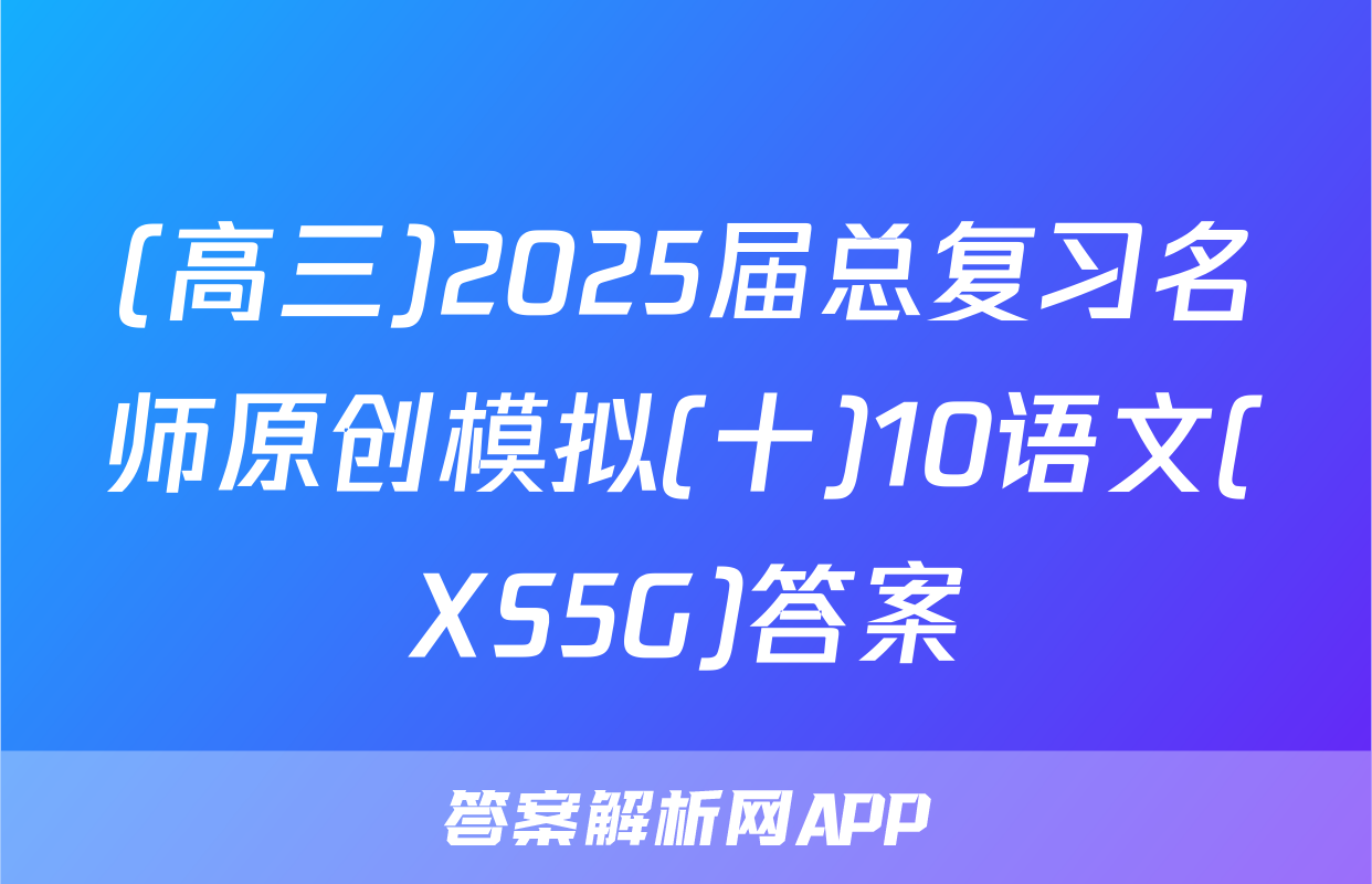 (高三)2025届总复习名师原创模拟(十)10语文(XS5G)答案