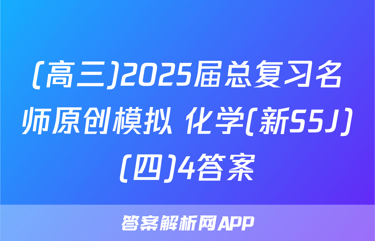 (高三)2025届总复习名师原创模拟 化学(新S5J)(四)4答案
