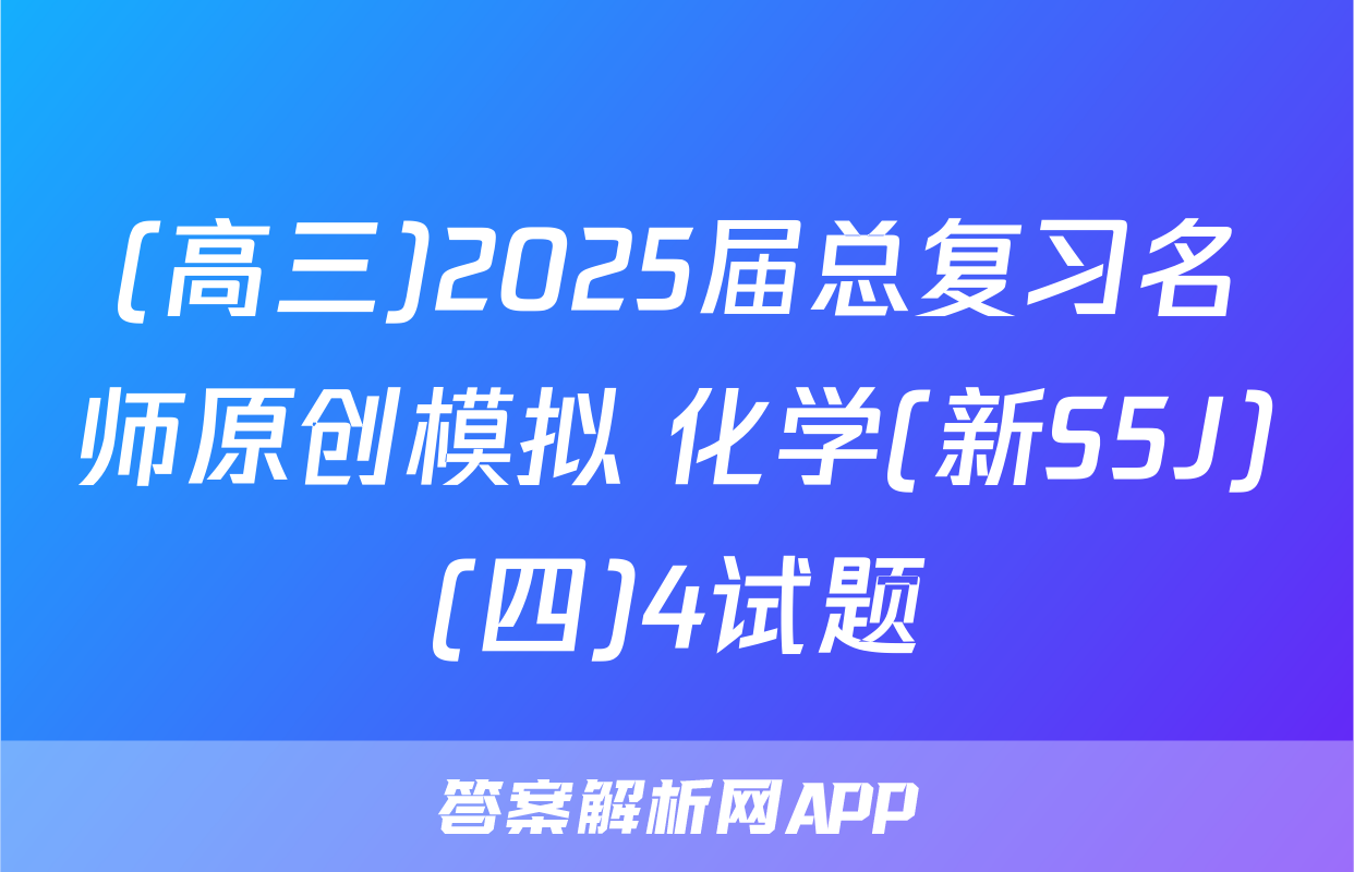 (高三)2025届总复习名师原创模拟 化学(新S5J)(四)4试题