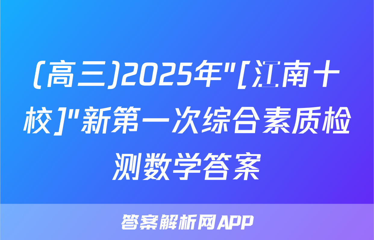 (高三)2025年"[江南十校]"新第一次综合素质检测数学答案