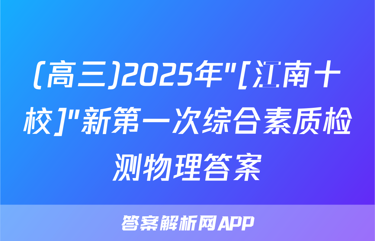(高三)2025年"[江南十校]"新第一次综合素质检测物理答案