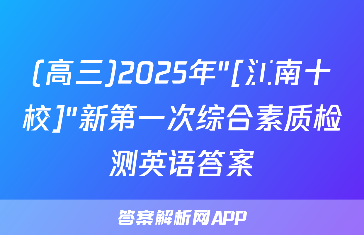 (高三)2025年"[江南十校]"新第一次综合素质检测英语答案