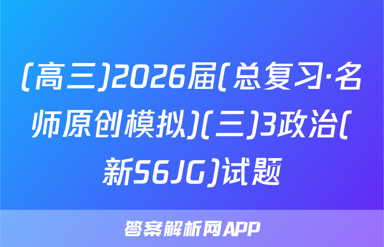 (高三)2026届(总复习·名师原创模拟)(三)3政治(新S6JG)试题