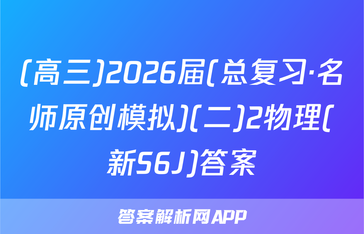 (高三)2026届(总复习·名师原创模拟)(二)2物理(新S6J)答案
