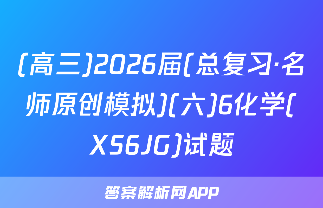 (高三)2026届(总复习·名师原创模拟)(六)6化学(XS6JG)试题
