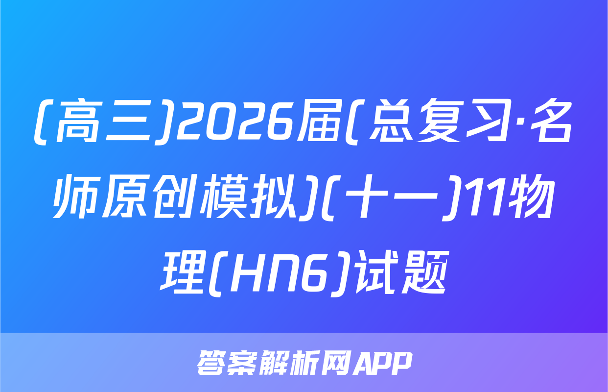 (高三)2026届(总复习·名师原创模拟)(十一)11物理(HN6)试题