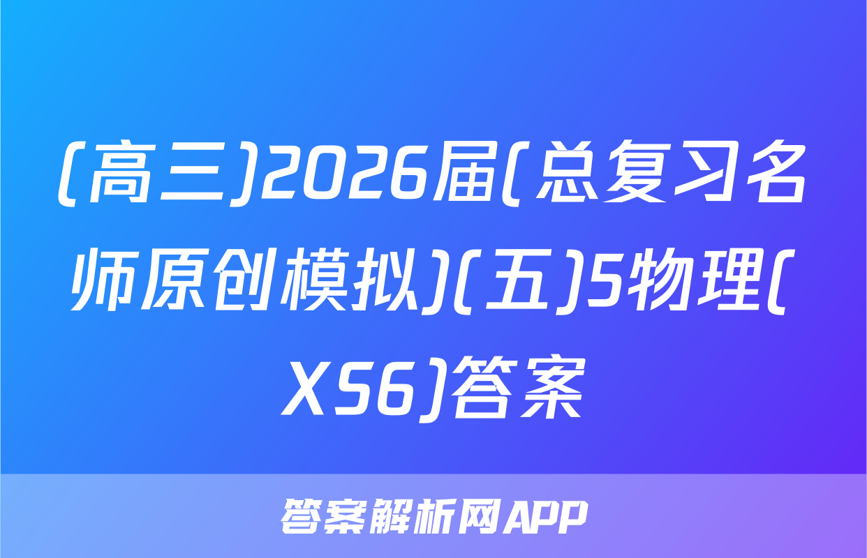 (高三)2026届(总复习名师原创模拟)(五)5物理(XS6)答案