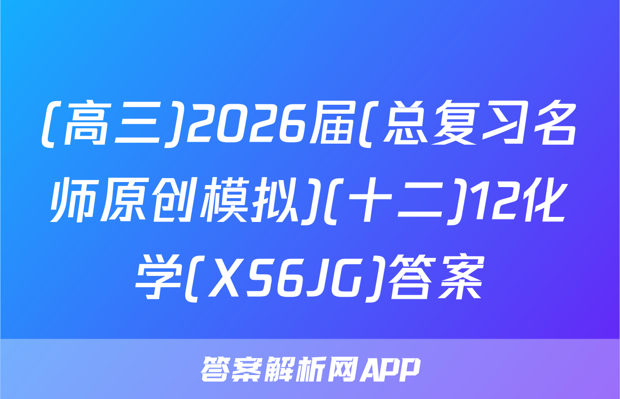 (高三)2026届(总复习名师原创模拟)(十二)12化学(XS6JG)答案