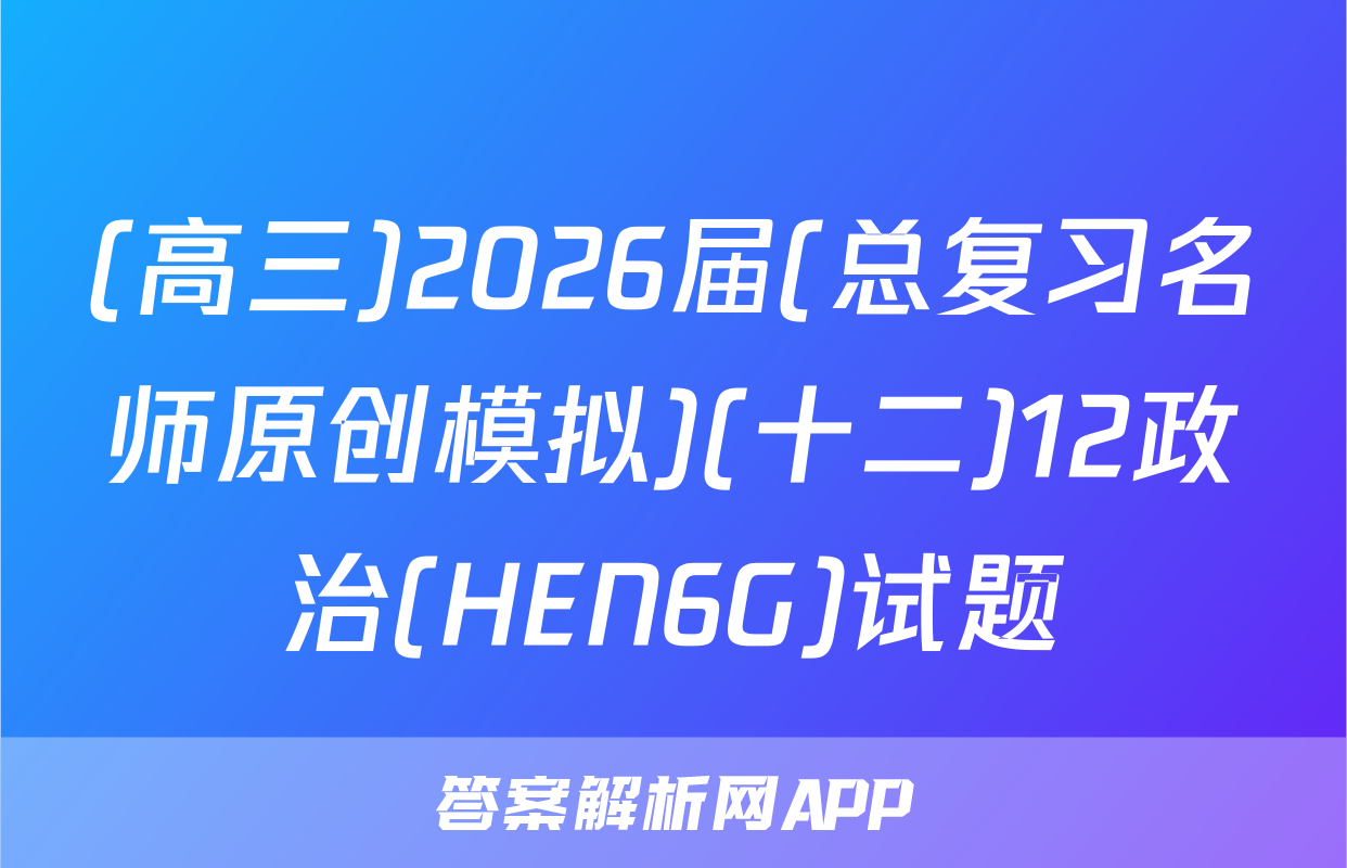 (高三)2026届(总复习名师原创模拟)(十二)12政治(HEN6G)试题