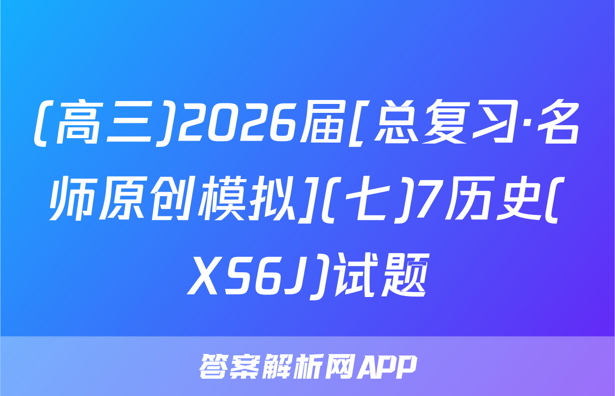 (高三)2026届[总复习·名师原创模拟](七)7历史(XS6J)试题