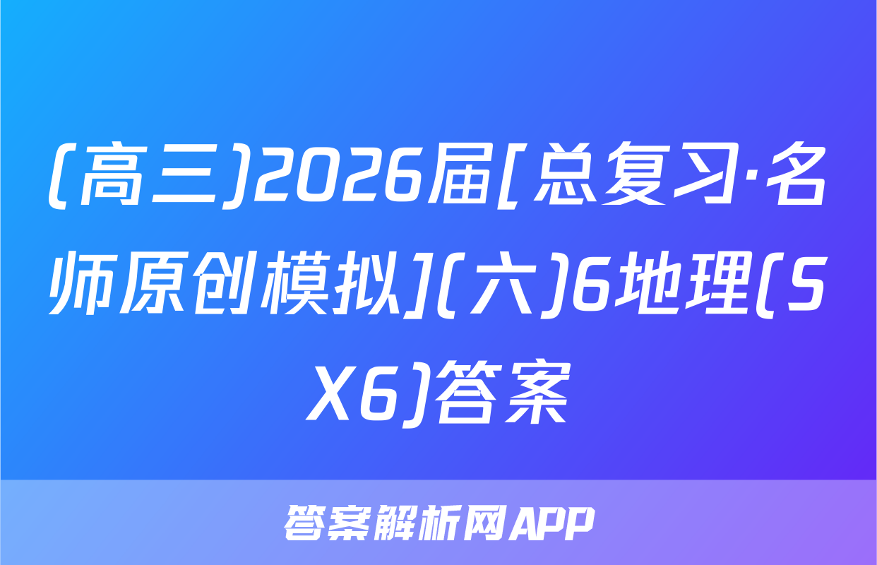 (高三)2026届[总复习·名师原创模拟](六)6地理(SX6)答案