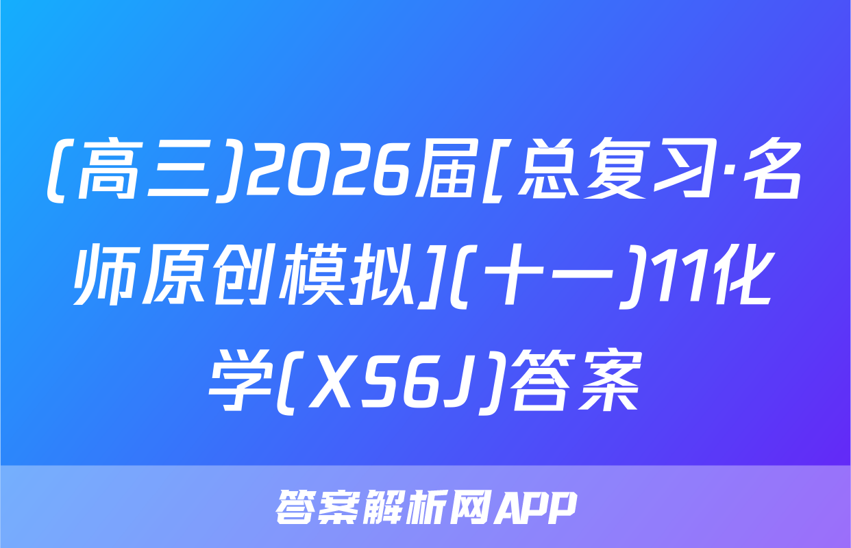 (高三)2026届[总复习·名师原创模拟](十一)11化学(XS6J)答案