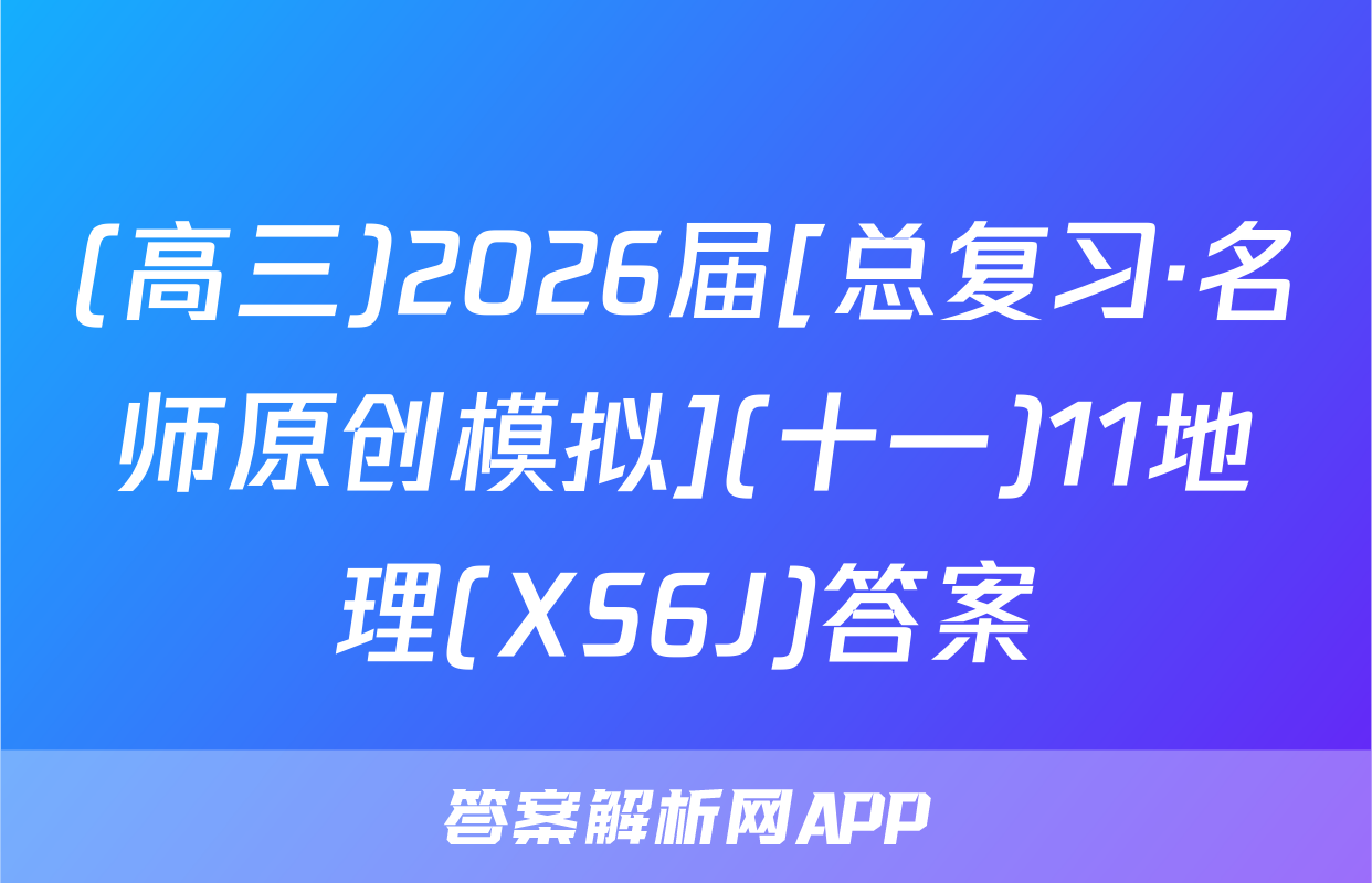 (高三)2026届[总复习·名师原创模拟](十一)11地理(XS6J)答案