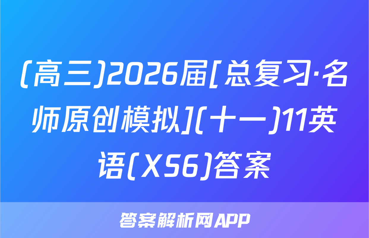 (高三)2026届[总复习·名师原创模拟](十一)11英语(XS6)答案