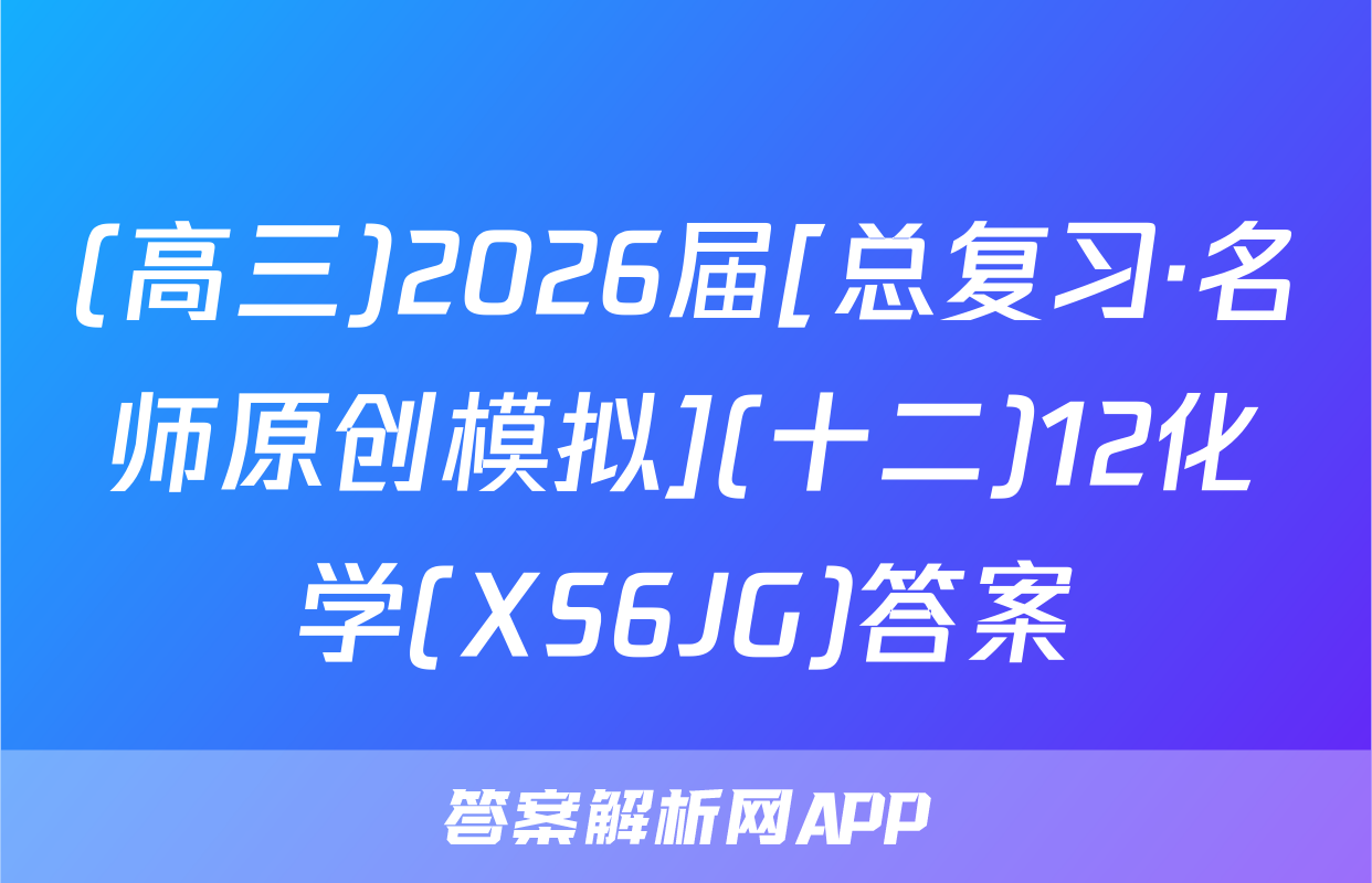 (高三)2026届[总复习·名师原创模拟](十二)12化学(XS6JG)答案