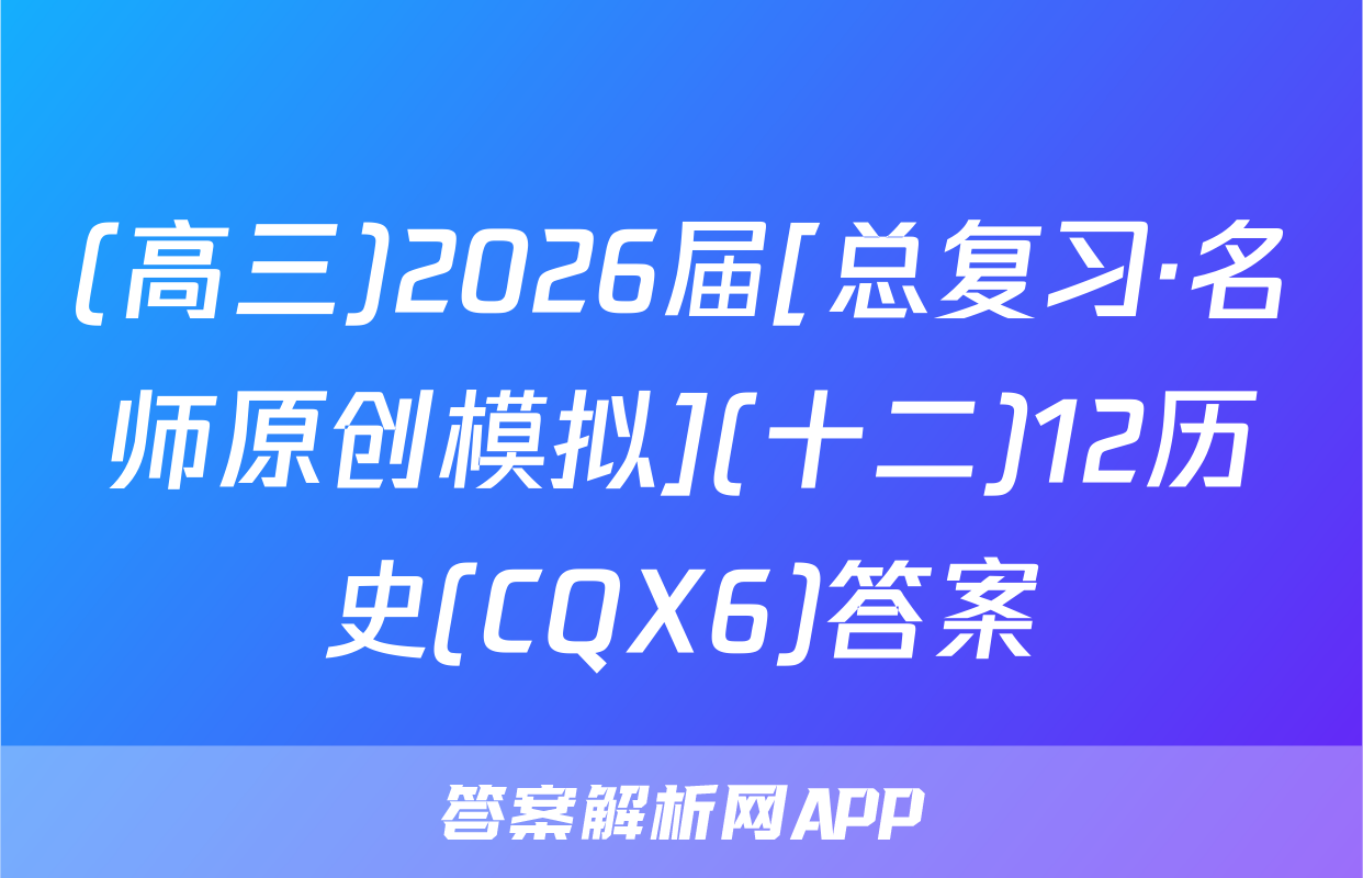(高三)2026届[总复习·名师原创模拟](十二)12历史(CQX6)答案