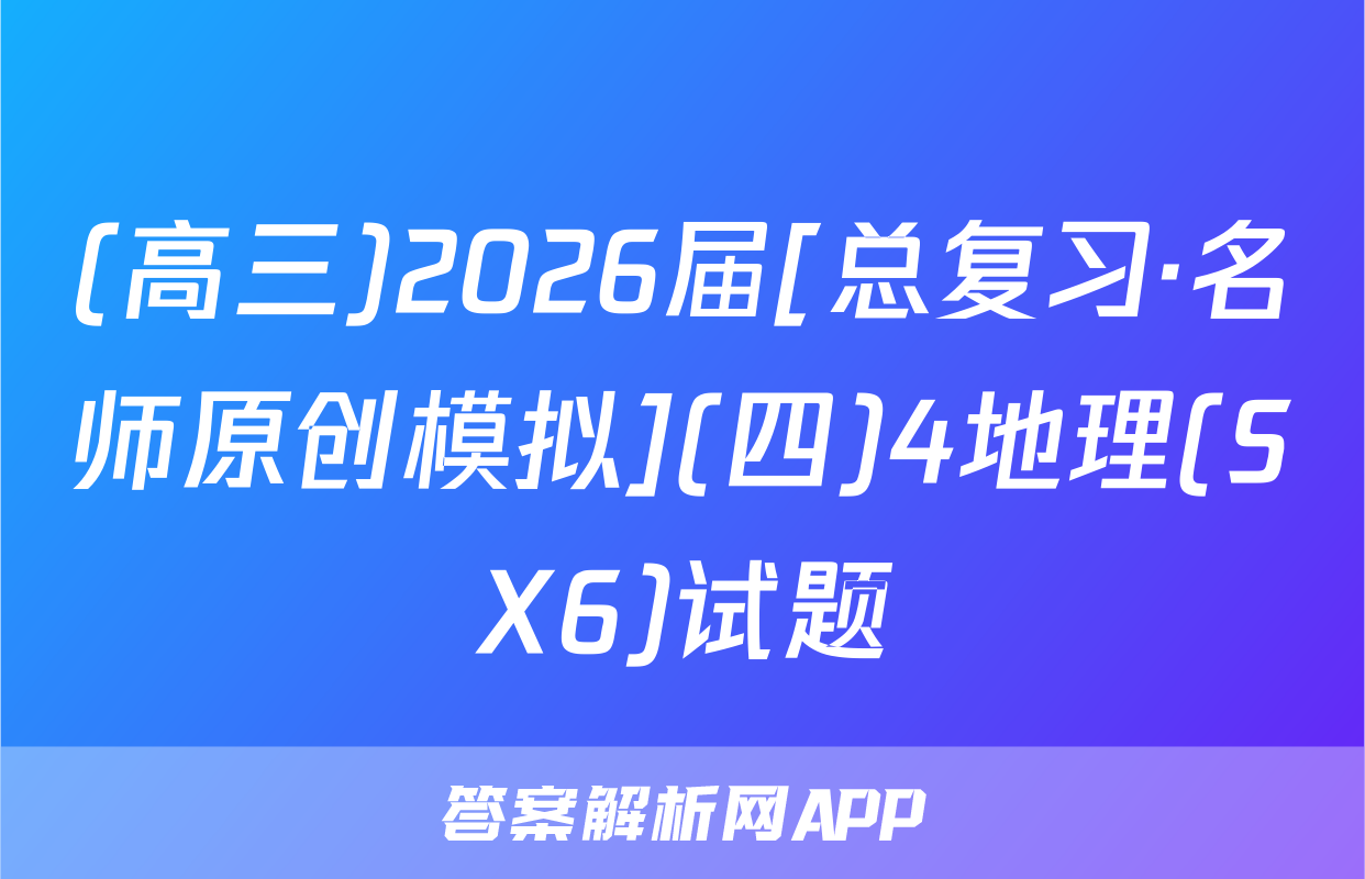 (高三)2026届[总复习·名师原创模拟](四)4地理(SX6)试题