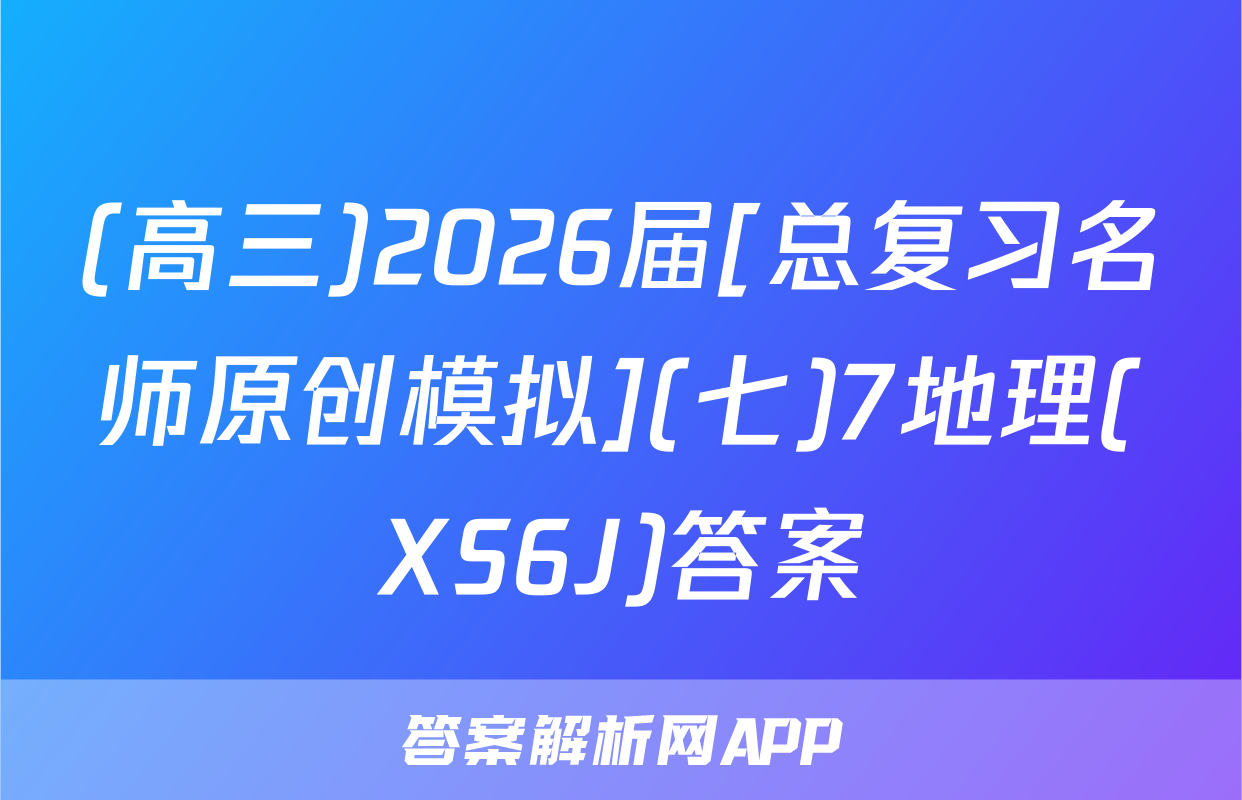 (高三)2026届[总复习名师原创模拟](七)7地理(XS6J)答案
