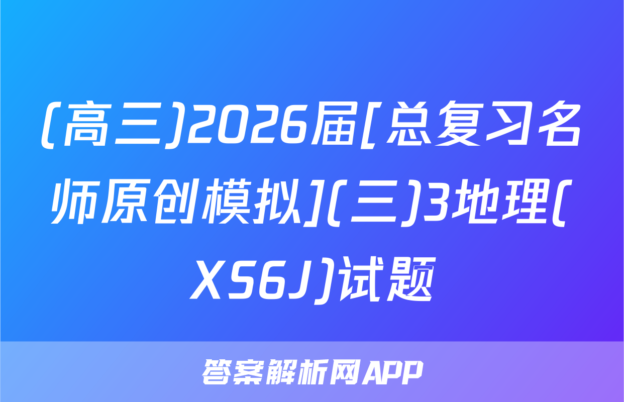 (高三)2026届[总复习名师原创模拟](三)3地理(XS6J)试题