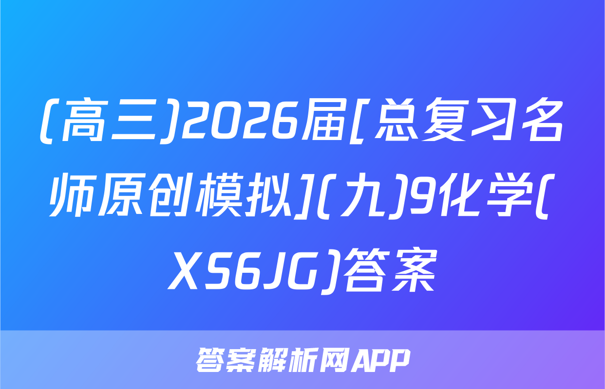 (高三)2026届[总复习名师原创模拟](九)9化学(XS6JG)答案