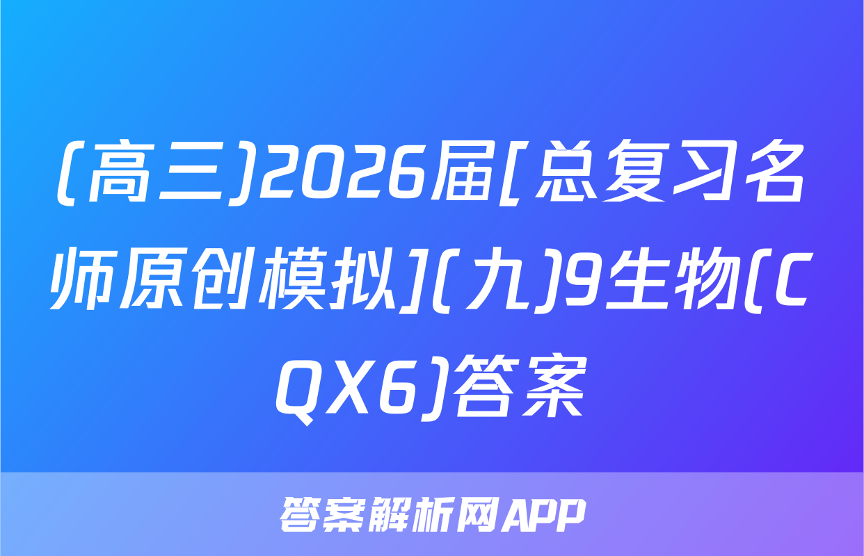 (高三)2026届[总复习名师原创模拟](九)9生物(CQX6)答案