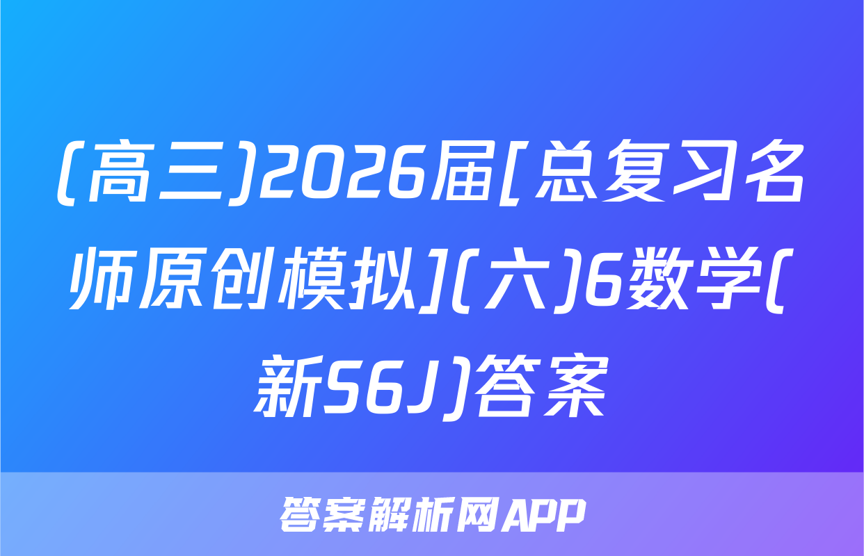 (高三)2026届[总复习名师原创模拟](六)6数学(新S6J)答案
