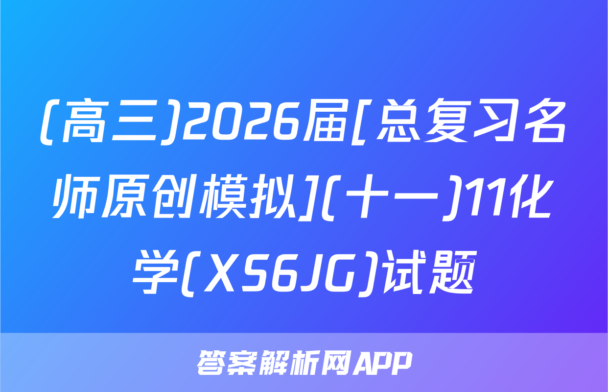 (高三)2026届[总复习名师原创模拟](十一)11化学(XS6JG)试题