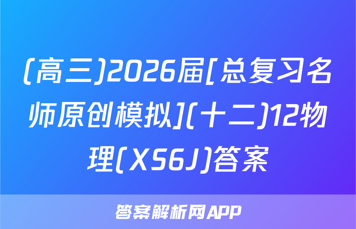 (高三)2026届[总复习名师原创模拟](十二)12物理(XS6J)答案