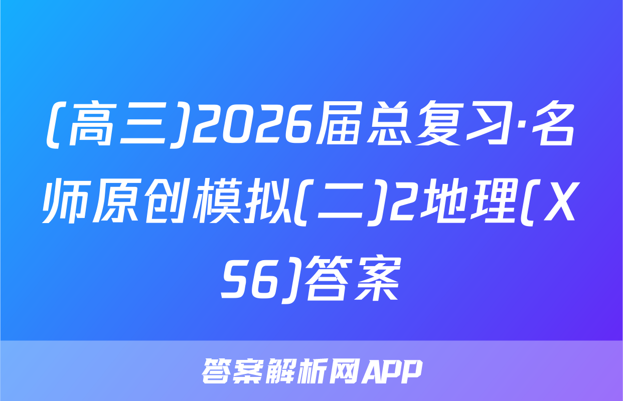 (高三)2026届总复习·名师原创模拟(二)2地理(XS6)答案