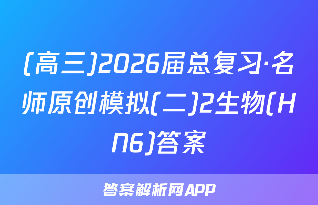 (高三)2026届总复习·名师原创模拟(二)2生物(HN6)答案