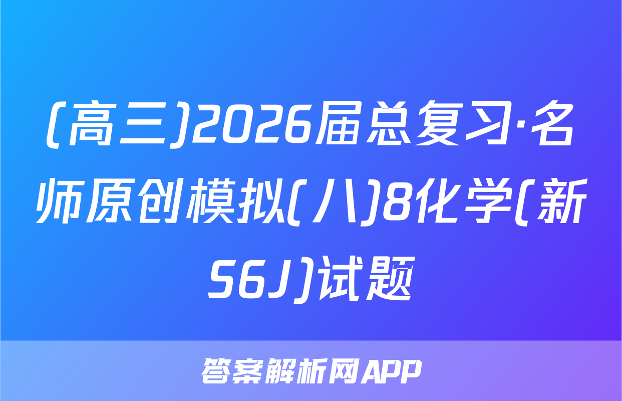 (高三)2026届总复习·名师原创模拟(八)8化学(新S6J)试题