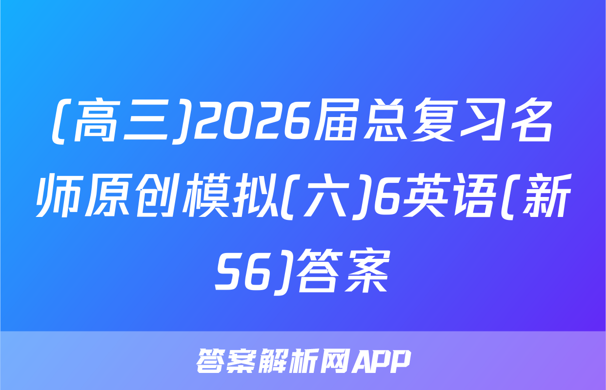 (高三)2026届总复习名师原创模拟(六)6英语(新S6)答案