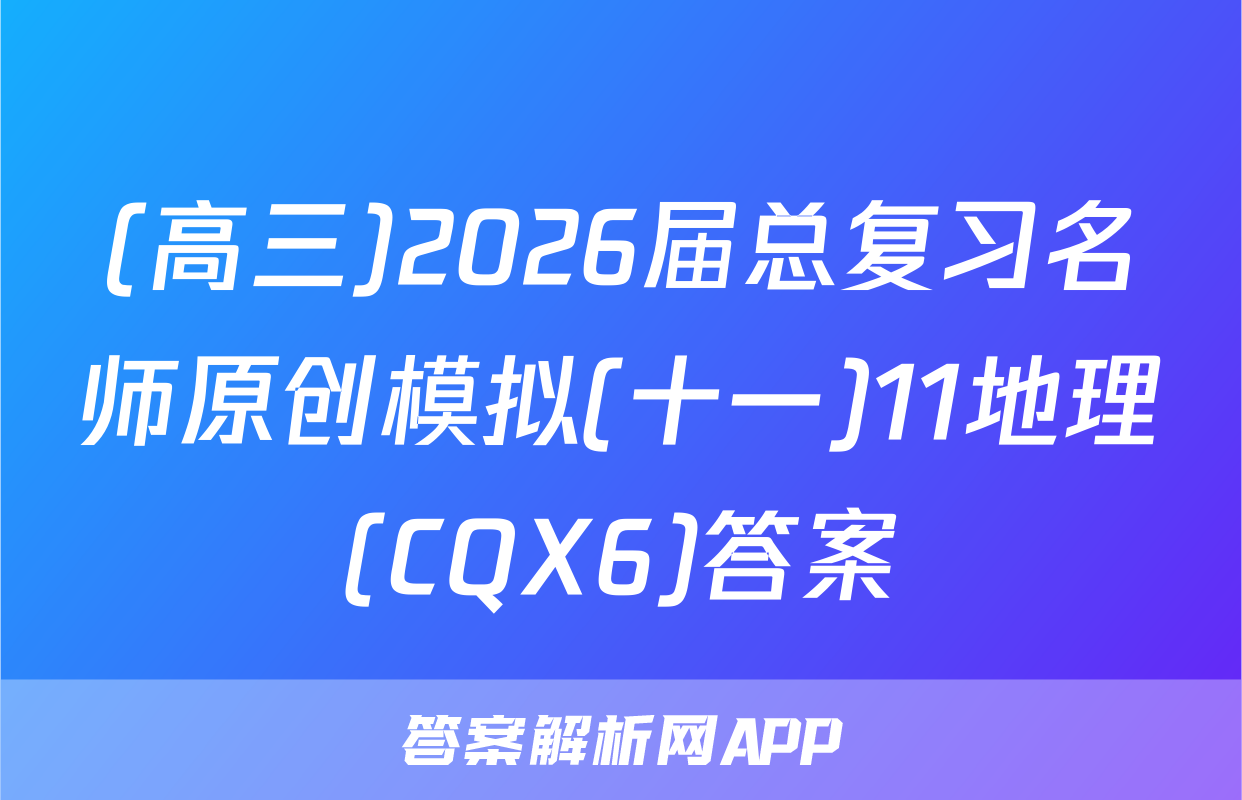 (高三)2026届总复习名师原创模拟(十一)11地理(CQX6)答案
