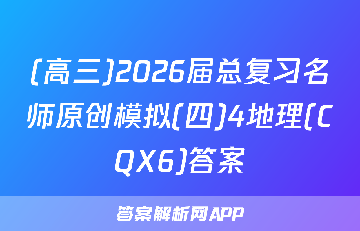(高三)2026届总复习名师原创模拟(四)4地理(CQX6)答案