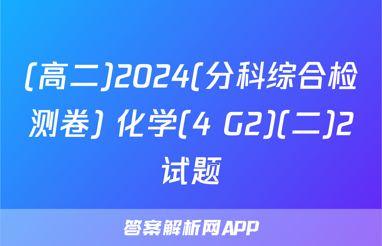 (高二)2024(分科综合检测卷) 化学(4 G2)(二)2试题