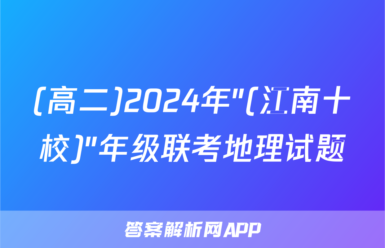 (高二)2024年"(江南十校)"年级联考地理试题