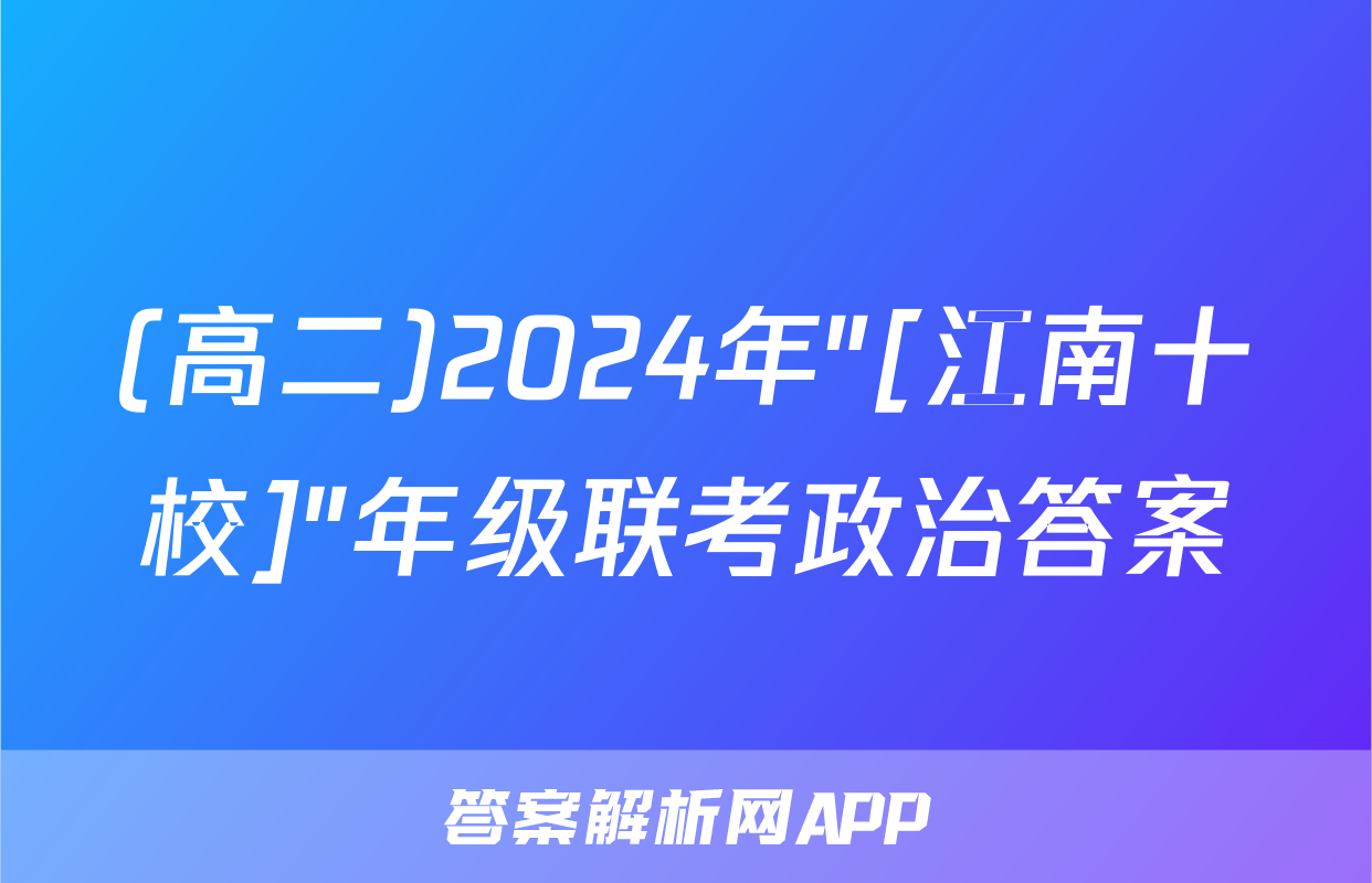 (高二)2024年"[江南十校]"年级联考政治答案