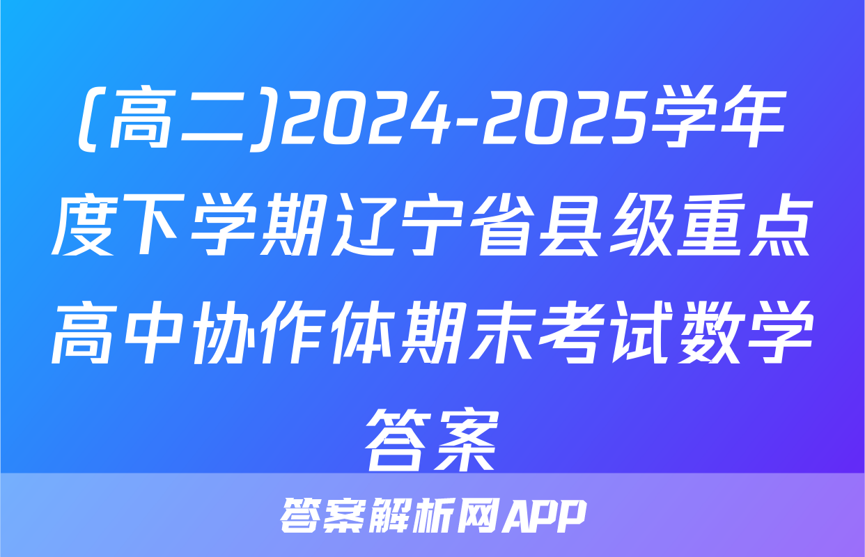 (高二)2024-2025学年度下学期辽宁省县级重点高中协作体期末考试数学答案