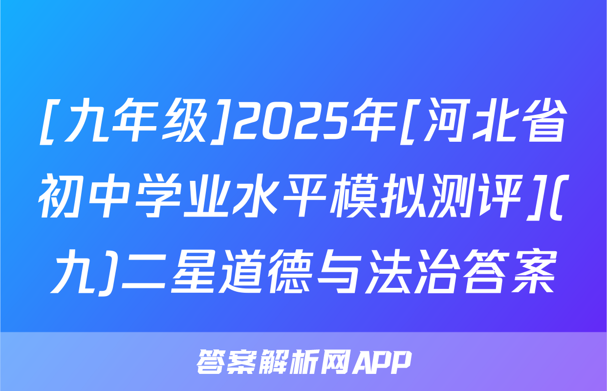 [九年级]2025年[河北省初中学业水平模拟测评](九)二星道德与法治答案