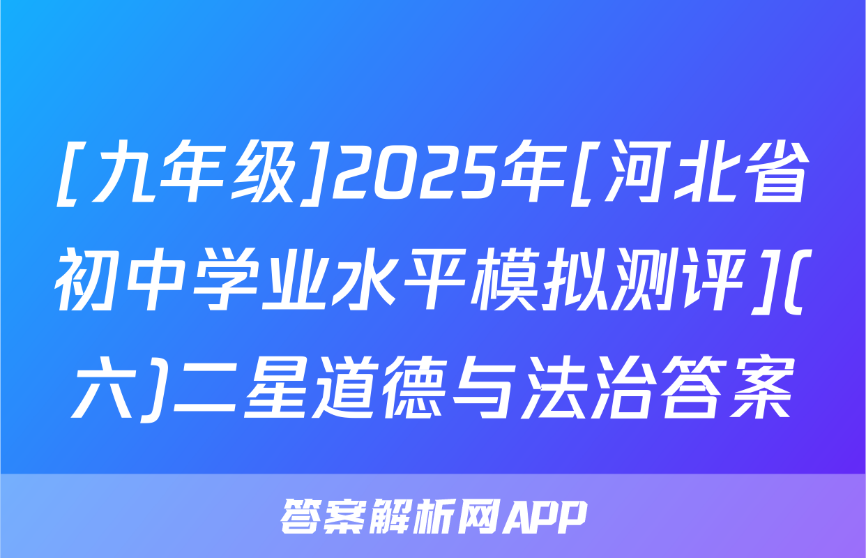 [九年级]2025年[河北省初中学业水平模拟测评](六)二星道德与法治答案