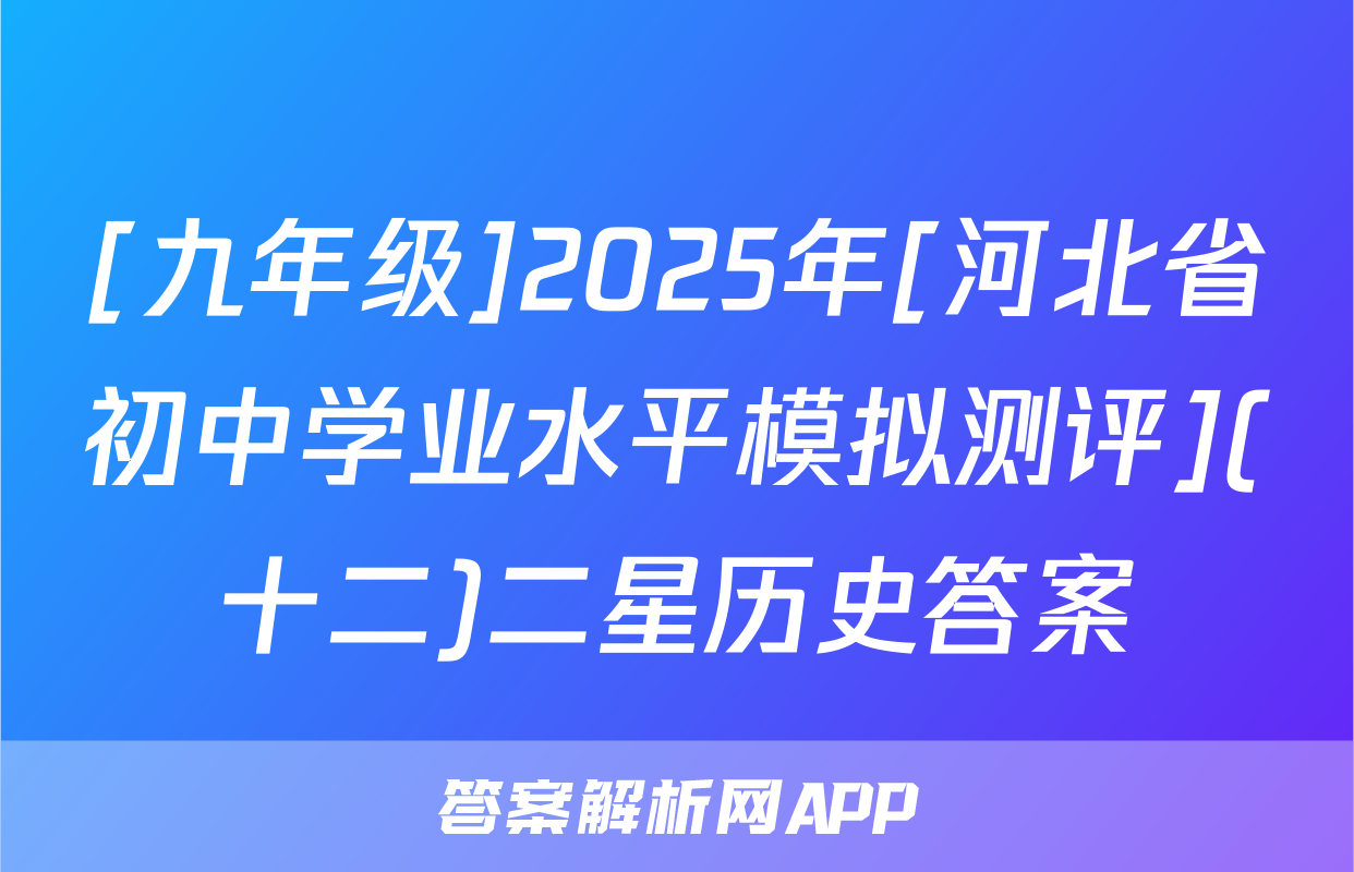 [九年级]2025年[河北省初中学业水平模拟测评](十二)二星历史答案